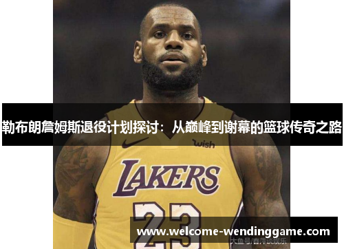 勒布朗詹姆斯退役计划探讨：从巅峰到谢幕的篮球传奇之路