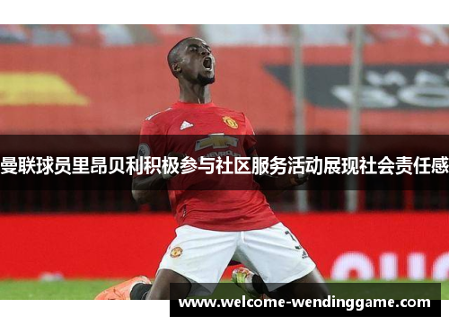 曼联球员里昂贝利积极参与社区服务活动展现社会责任感