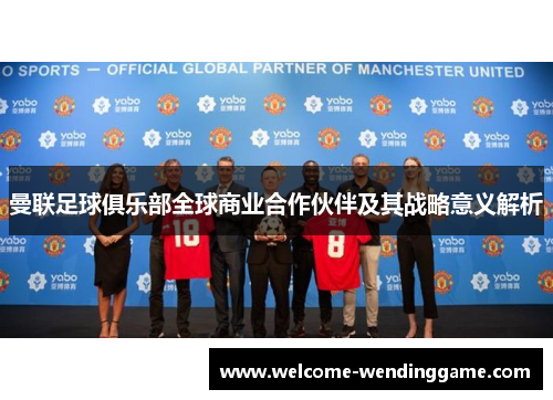 曼联足球俱乐部全球商业合作伙伴及其战略意义解析