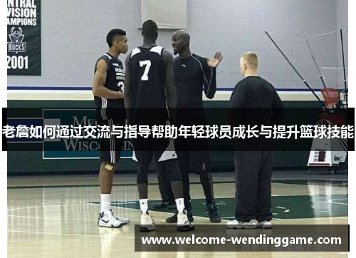 老詹如何通过交流与指导帮助年轻球员成长与提升篮球技能
