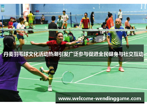 丹麦羽毛球文化活动热潮引发广泛参与促进全民健身与社交互动