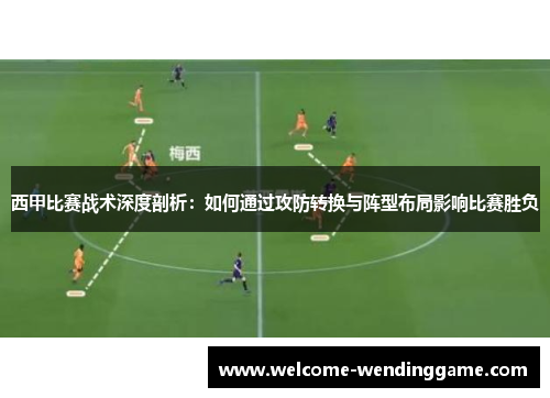 西甲比赛战术深度剖析：如何通过攻防转换与阵型布局影响比赛胜负
