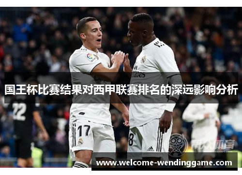 国王杯比赛结果对西甲联赛排名的深远影响分析