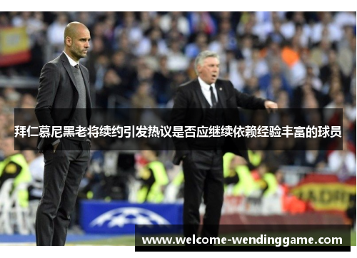 拜仁慕尼黑老将续约引发热议是否应继续依赖经验丰富的球员