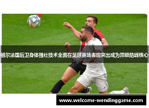 祖尔法国后卫身体强壮技术全面在足球赛场表现突出成为顶级防线核心