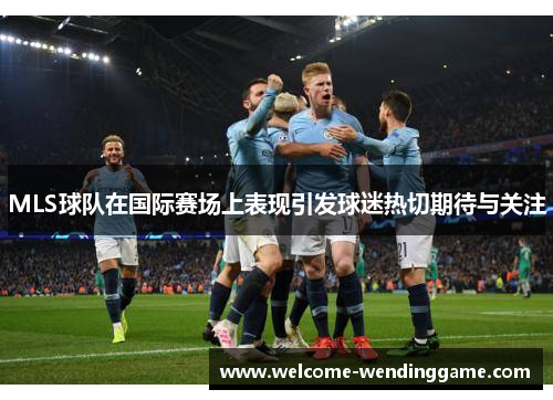 MLS球队在国际赛场上表现引发球迷热切期待与关注