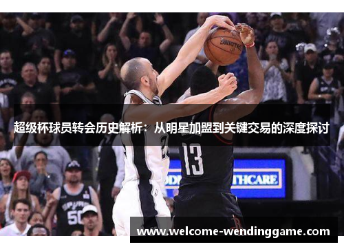 超级杯球员转会历史解析：从明星加盟到关键交易的深度探讨