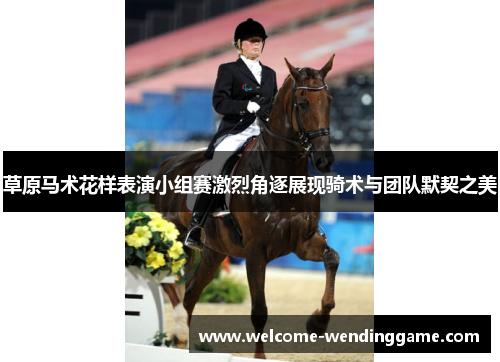 草原马术花样表演小组赛激烈角逐展现骑术与团队默契之美