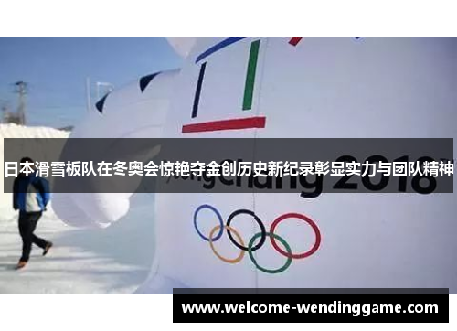 日本滑雪板队在冬奥会惊艳夺金创历史新纪录彰显实力与团队精神