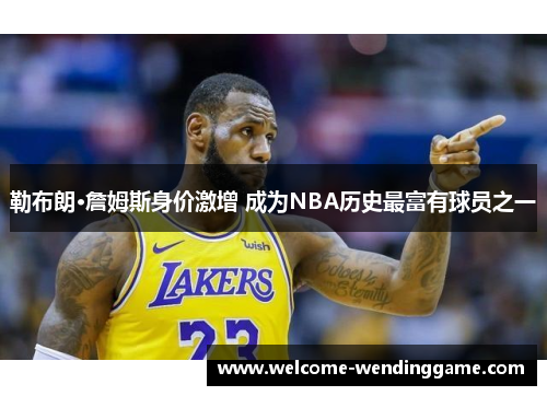 勒布朗·詹姆斯身价激增 成为NBA历史最富有球员之一