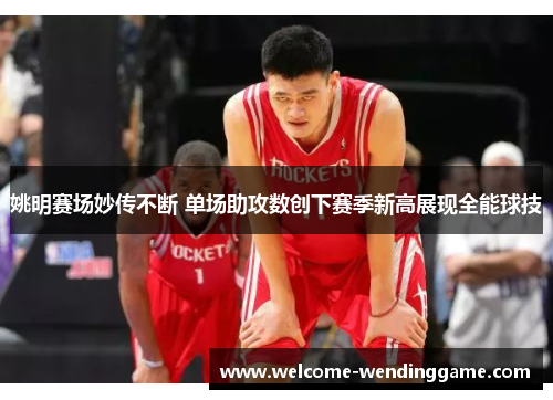 姚明赛场妙传不断 单场助攻数创下赛季新高展现全能球技