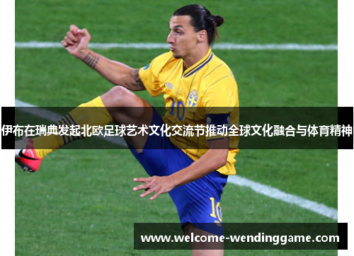 伊布在瑞典发起北欧足球艺术文化交流节推动全球文化融合与体育精神