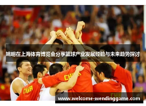 姚明在上海体育博览会分享篮球产业发展经验与未来趋势探讨