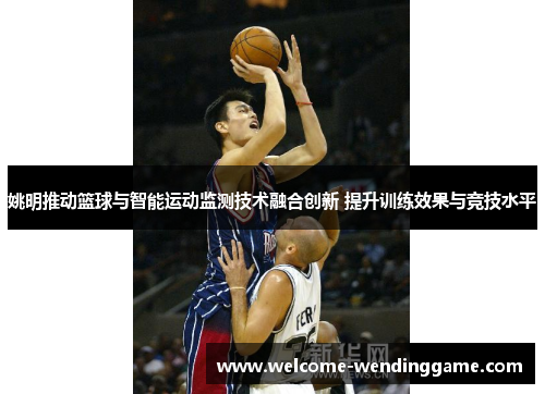 姚明推动篮球与智能运动监测技术融合创新 提升训练效果与竞技水平
