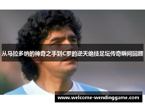 从马拉多纳的神奇之手到C罗的逆天绝技足坛传奇瞬间回顾