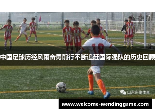 中国足球历经风雨奋勇前行不断追赶国际强队的历史回顾
