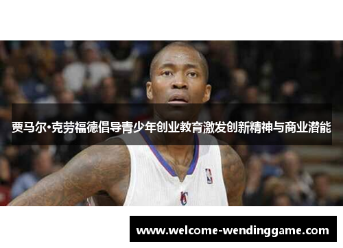 贾马尔·克劳福德倡导青少年创业教育激发创新精神与商业潜能