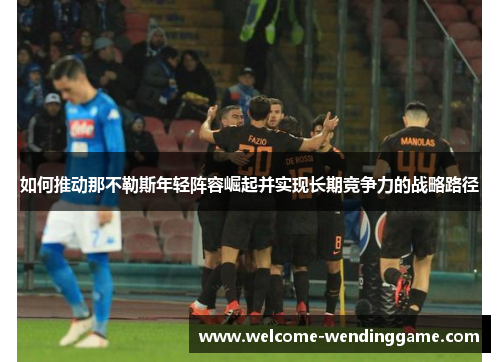 如何推动那不勒斯年轻阵容崛起并实现长期竞争力的战略路径