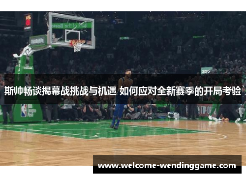 斯帅畅谈揭幕战挑战与机遇 如何应对全新赛季的开局考验