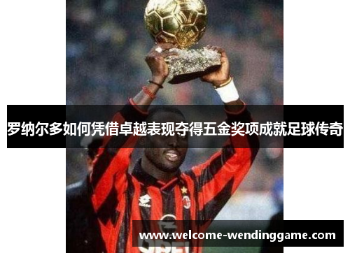 罗纳尔多如何凭借卓越表现夺得五金奖项成就足球传奇