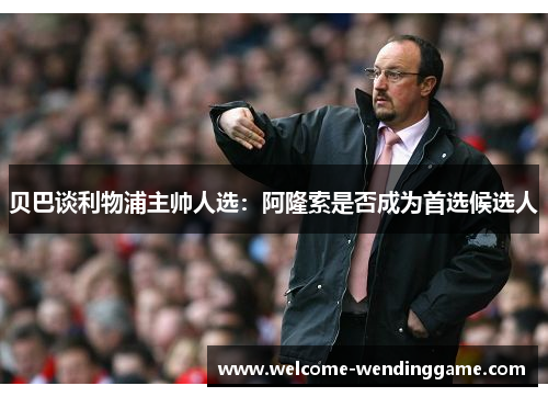 贝巴谈利物浦主帅人选：阿隆索是否成为首选候选人