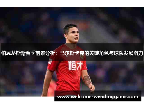 伯恩茅斯新赛季前景分析：马尔斯卡克的关键角色与球队发展潜力