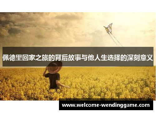 佩德里回家之旅的背后故事与他人生选择的深刻意义