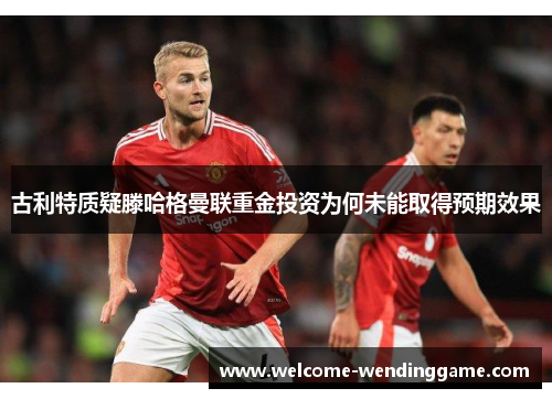 古利特质疑滕哈格曼联重金投资为何未能取得预期效果