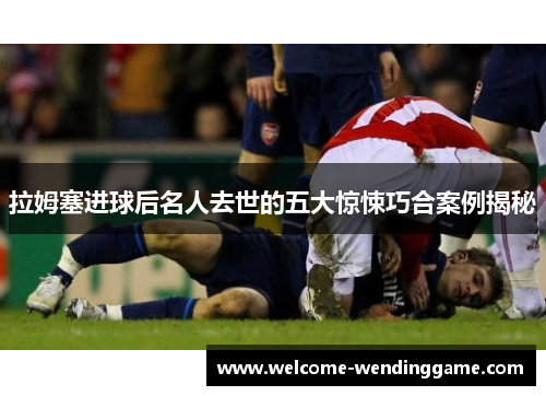 拉姆塞进球后名人去世的五大惊悚巧合案例揭秘