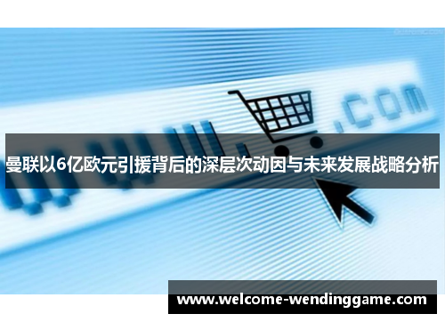 曼联以6亿欧元引援背后的深层次动因与未来发展战略分析