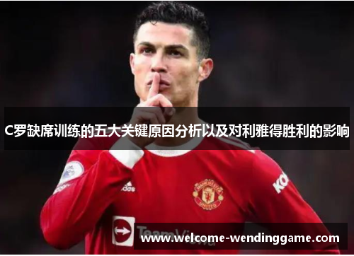 C罗缺席训练的五大关键原因分析以及对利雅得胜利的影响