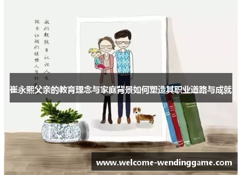 崔永熙父亲的教育理念与家庭背景如何塑造其职业道路与成就