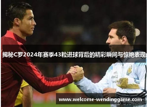 揭秘C罗2024年赛季43粒进球背后的精彩瞬间与惊艳表现