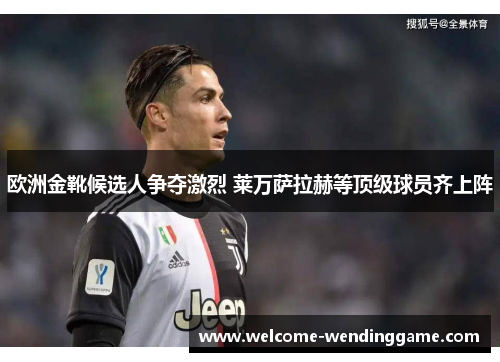 欧洲金靴候选人争夺激烈 莱万萨拉赫等顶级球员齐上阵