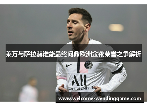 莱万与萨拉赫谁能最终问鼎欧洲金靴荣誉之争解析