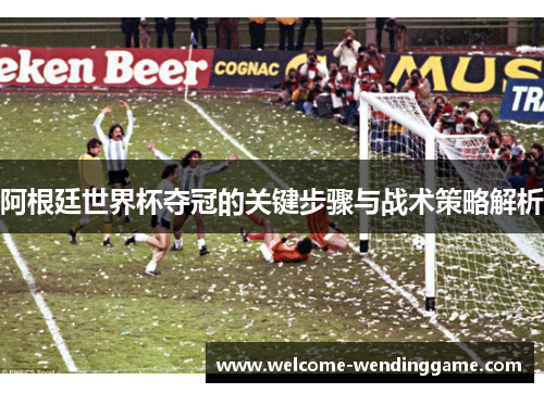 阿根廷世界杯夺冠的关键步骤与战术策略解析