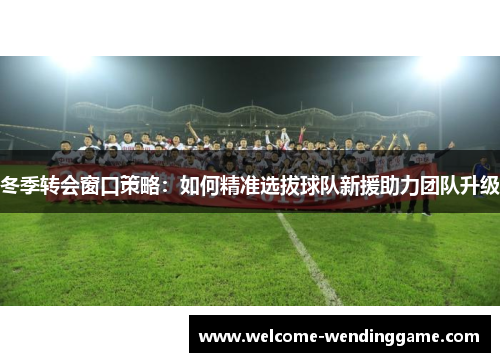 冬季转会窗口策略：如何精准选拔球队新援助力团队升级