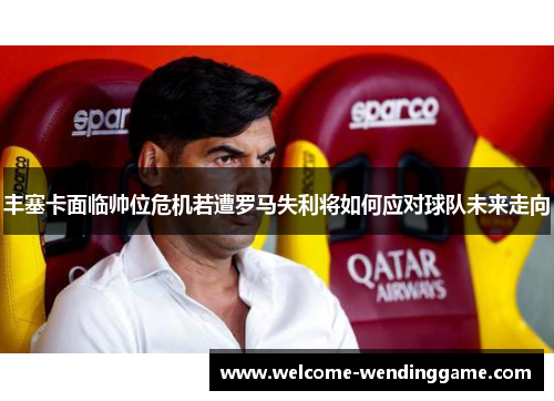 丰塞卡面临帅位危机若遭罗马失利将如何应对球队未来走向