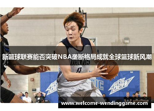 新篮球联赛能否突破NBA垄断格局成就全球篮球新风潮
