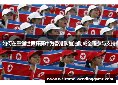 如何在重剑世界杯赛中为香港队加油助威全程参与支持