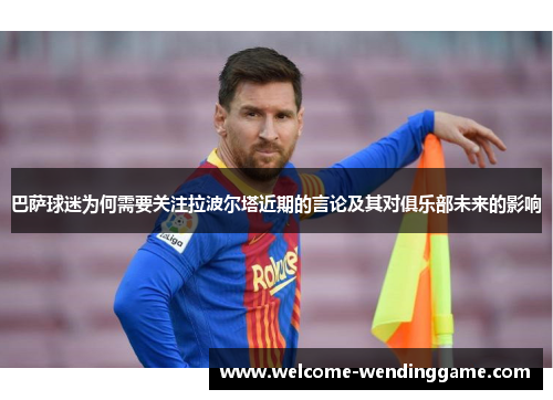 巴萨球迷为何需要关注拉波尔塔近期的言论及其对俱乐部未来的影响