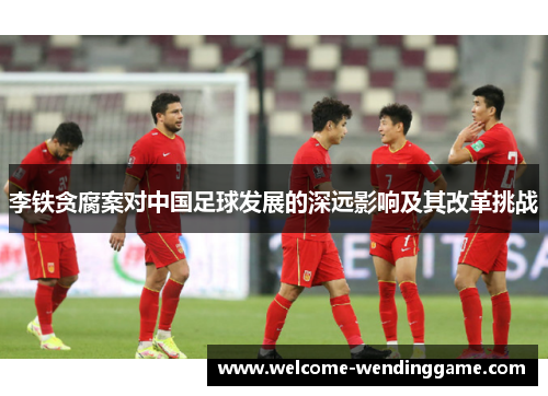 李铁贪腐案对中国足球发展的深远影响及其改革挑战