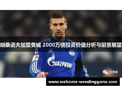 胡桑诺夫加盟曼城 2000万镑投资价值分析与前景展望