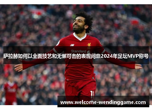 萨拉赫如何以全面技艺和无懈可击的表现问鼎2024年足坛MVP称号