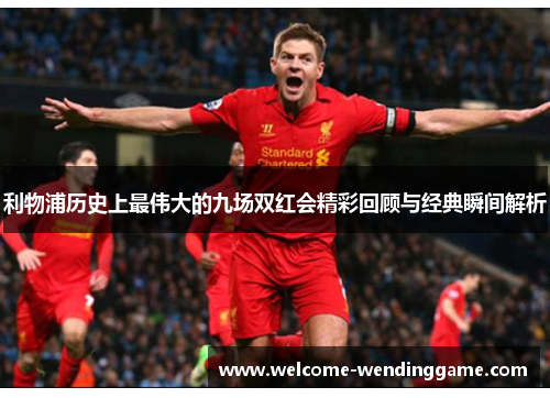 利物浦历史上最伟大的九场双红会精彩回顾与经典瞬间解析