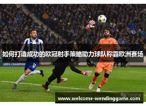 如何打造成功的欧冠射手策略助力球队称霸欧洲赛场