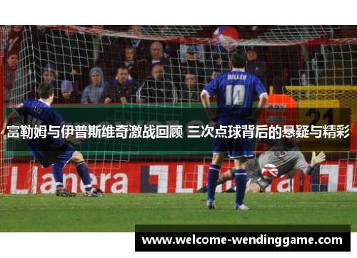 富勒姆与伊普斯维奇激战回顾 三次点球背后的悬疑与精彩