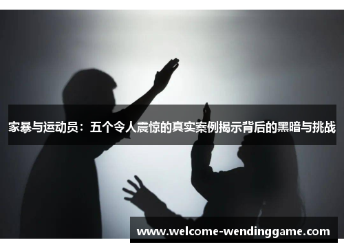 家暴与运动员：五个令人震惊的真实案例揭示背后的黑暗与挑战