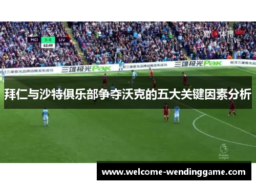 拜仁与沙特俱乐部争夺沃克的五大关键因素分析