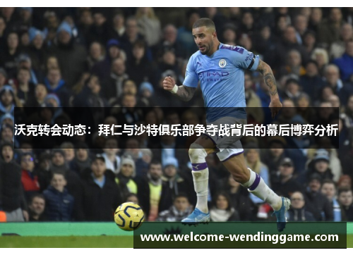 沃克转会动态：拜仁与沙特俱乐部争夺战背后的幕后博弈分析